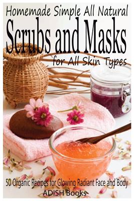 Scrubs and Masks: Make Healthy, Quick and Easy Recipes for Face and Body Exfoliating Scrubs with Nourishing Facial Masks for Different Skin Types