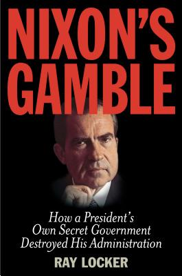 Nixon's Gamble: How a Presidents Own Secret Government Destroyed His Administration