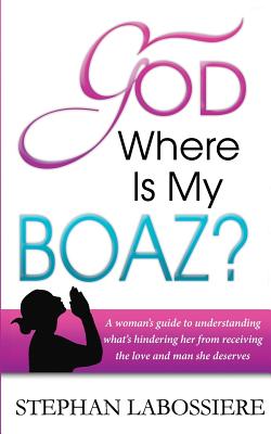 God Where Is My Boaz: A woman's guide to understanding what's hindering her from receiving the love and man she deserves
