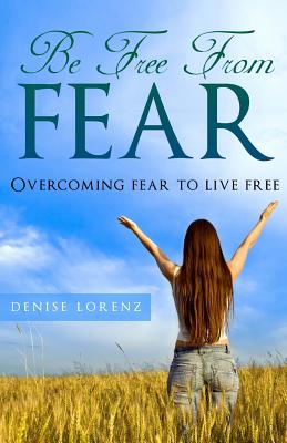 Be Free From Fear: Overcoming Fear to Live Free