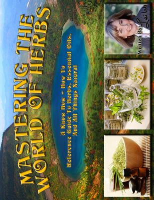 Mastering The World Of Herbs: A know how - how to reference guide to herbs, essential oils, and all things natural [Paperback] Leilah