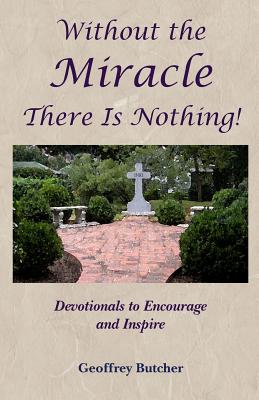 Image for Without the Miracle There Is Nothing!: Devotionals to Encourage and Inspire Without the Miracle There Is Nothing!: Devotionals to Encourage and Inspire