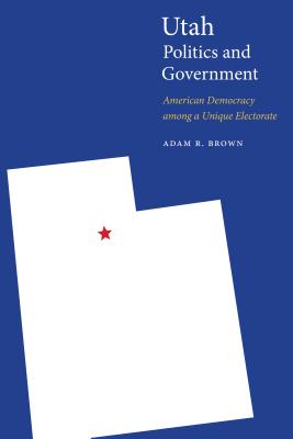 Utah Politics and Government: American Democracy among a Unique Electorate (Politics and Governments of the American States)