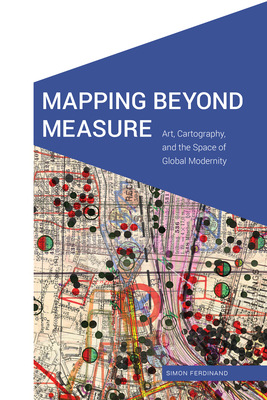 Mapping Beyond Measure: Art, Cartography, and the Space of Global Modernity (Cultural Geographies + Rewriting the Earth)