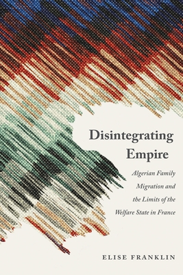 Disintegrating Empire: Algerian Family Migration and the Limits of the Welfare State in France (France Overseas: Studies in Empire and Decolonization)