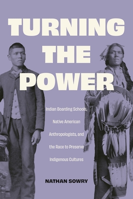 Turning the Power: Indian Boarding Schools, Native American Anthropologists, and the Race to Preserve Indigenous Cultures (Critical Studies in the History of Anthropology)
