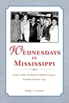Wednesdays in Mississippi: Proper Ladies Working for Radical Change, Freedom Summer 1964, Debbie Z. Harwell Wednesdays in Mississippi: Proper Ladies Working for Radical Change, Freedom Summer 1964, Debbie Z. Harwell
