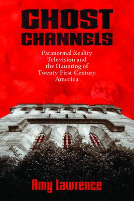 Ghost Channels: Paranormal Reality Television and the Haunting of Twenty-First-Century America (Horror and Monstrosity Studies Series)