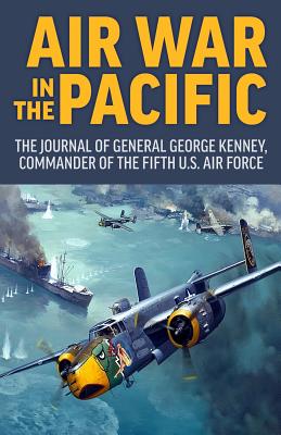 Air War in the Pacific: The Journal of General George Kenney, Commander of the Fifth U.S. Air Force