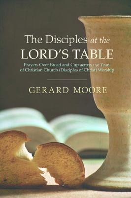 The Disciples at the Lord's Table: Prayers Over Bread and Cup across 150 Years of Christian Church (Disciples of Christ) Worship