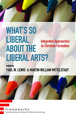 What's So Liberal about the Liberal Arts: Integrated Approaches to Christian Formation (Frameworks: Interdisciplinary Studies for Faith and Learning)
