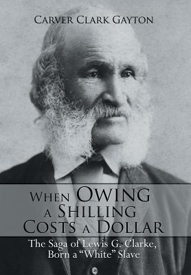 Image for When Owing a Shilling Costs a Dollar; the Saga of Lewis G. Clarke, Born a When Owing a Shilling Costs a Dollar; the Saga of Lewis G. Clarke, Born a