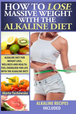 How to Lose Massive Weight with the Alkaline Diet: Alkaline Diet for Weight Loss, Wellness and Health. Feel Energized for Life with the Alkaline Diet! . Recipes, Alkaline Cookbook) (Volume 1)