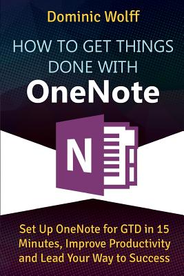 How to Get Things Done with OneNote: Set Up OneNote for GTD in 15 Minutes, Improve Productivity and Lead Your Way to Success