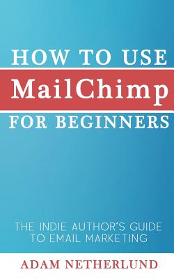 How to Use MailChimp for Beginners: The Indie Author's Guide to Email Marketing