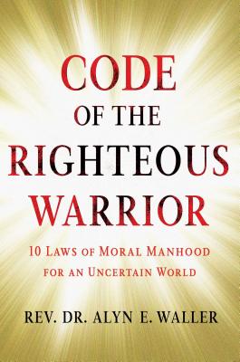 The Code of the Righteous Warrior: 10 Laws of Moral Manhood for an Uncertain World