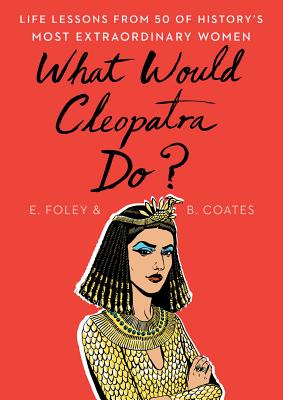 What Would Cleopatra Do: Life Lessons from 50 of History's Most Extraordinary Women