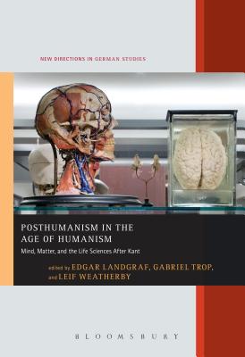 Posthumanism in the Age of Humanism: Mind, Matter, and the Life Sciences After Kant (New Directions in German Studies, 23) [Hardcover] Landgraf, Edgar; Trop, Gabriel; Weatherby, Leif and Meyer, Imke
