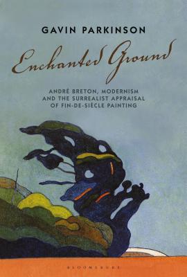 Enchanted Ground: Andr Breton, Modernism and the Surrealist Appraisal of Fin-de-Sicle Painting [Hardcover] Parkinson, Gavin