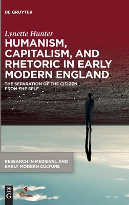 Humanism, Capitalism, and Rhetoric in Early Modern England: The Separation of the Citizen from the Self (Research in Medieval and Early Modern Culture, 33)