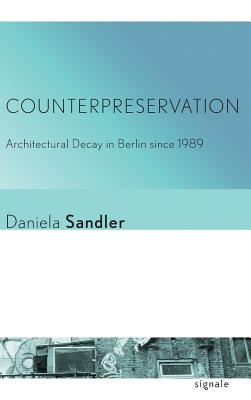 Counterpreservation: Architectural Decay in Berlin since 1989 (Signale: Modern German Letters, Cultures, and Thought)