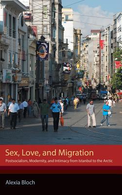 Sex, Love, and Migration: Postsocialism, Modernity, and Intimacy from Istanbul to the Arctic