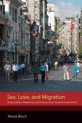Sex, Love, and Migration: Postsocialism, Modernity, and Intimacy from Istanbul to the Arctic