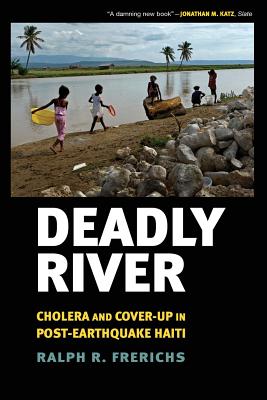 Deadly River: Cholera and Cover-Up in Post-Earthquake Haiti (The Culture and Politics of Health Care Work)