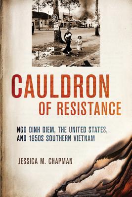 Cauldron of Resistance: Ngo Dinh Diem, the United States, and 1950s Southern Vietnam