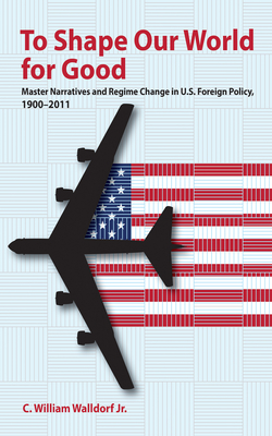 To Shape Our World for Good: Master Narratives and Regime Change in U.S. Foreign Policy, 19002011