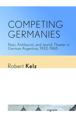 Competing Germanies: Nazi, Antifascist, and Jewish Theater in German Argentina, 19331965 (Signale: Modern German Letters, Cultures, and Thought)