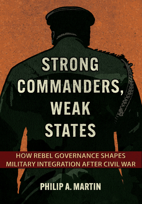 Strong Commanders, Weak States: How Rebel Governance Shapes Military Integration after Civil War (Cornell Studies in Security Affairs)