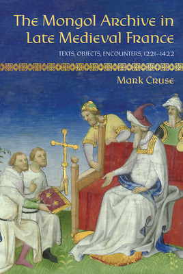 The Mongol Archive in Late Medieval France: Texts, Objects, Encounters, 12211422 (Medieval Societies, Religions, and Cultures)