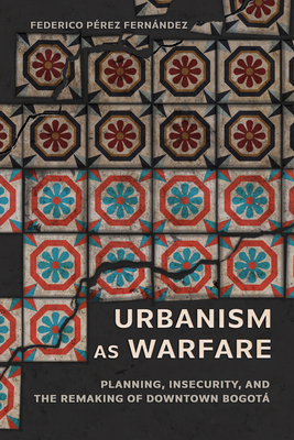 Urbanism as Warfare: Planning, Insecurity, and the Remaking of Downtown Bogot (Expertise: Cultures and Technologies of Knowledge)