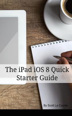 The iPad iOS 8 Quick Starter Guide: (For iPad 2, 3 or 4, iPad Air iPad Mini with iOS 8) La Counte, Scott
