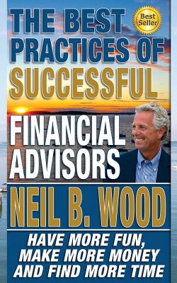 The Best Practices Of Successful Financial Advisors: Have More Fun, Make More Money, and Find More Time