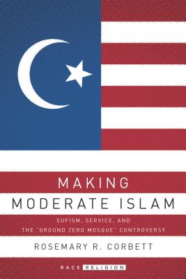 Image for Making Moderate Islam: Sufism, Service, and the 'Ground Zero Mosque' Controversy (RaceReligion)