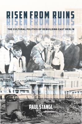 Risen from Ruins: The Cultural Politics of Rebuilding East Berlin (Stanford Studies on Central and Eastern Europe)