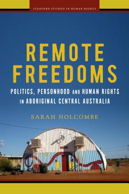 Remote Freedoms: Politics, Personhood and Human Rights in Aboriginal Central Australia (Stanford Studies in Human Rights)