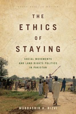 The Ethics of Staying: Social Movements and Land Rights Politics in Pakistan (South Asia in Motion)