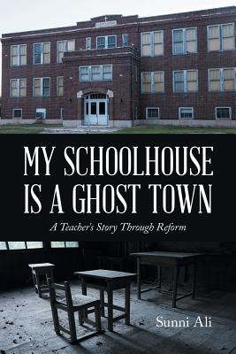 My Schoolhouse Is A Ghost Town: A Teacher's Story Through Reform