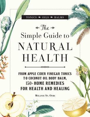 The Simple Guide to Natural Health: From Apple Cider Vinegar Tonics to Coconut Oil Body Balm, 150+ Home Remedies for Health and Healing