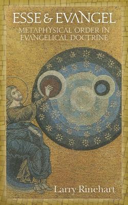 Esse & Evangel: Metaphysical Order in Evangelical Doctrine, Larry Rinehart Esse & Evangel: Metaphysical Order in Evangelical Doctrine, Larry Rinehart
