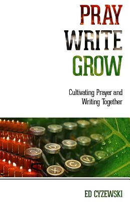 Pray, Write, Grow: Cultivating Prayer and Writing Together, Ed Cyzewski Pray, Write, Grow: Cultivating Prayer and Writing Together, Ed Cyzewski