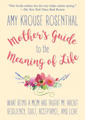 Mother's Guide to the Meaning of Life: What Being a Mom Has Taught Me About Resiliency, Guilt, Acceptance, and Love