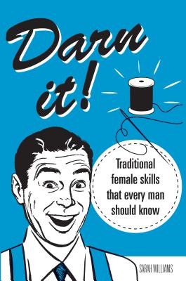 Darn It!: Traditional Female Skills That Everyone Should Know