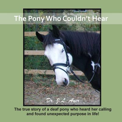 The Pony Who Couldn't Hear: The true story of a deaf pony who heard her calling and found unexpected purpose in life!