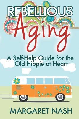 Rebellious Aging: A Self-help Guide for the Old Hippie at Heart