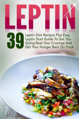 Image for Leptin: 39 Leptin Diet Recipes Plus Easy Leptin Start Guide To Get You Going-Beat Your Cravings And Get Your Hunger Back On Track (Leptin, Leptin ... Resistance Recipes, Leptin Diet Recipes)
