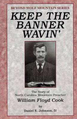 Keep the Banner Wavin': The Story of North Carolina Mountain Preacher William Floyd Cook (Beyond Wolf Mountain Series) (Volume 1)